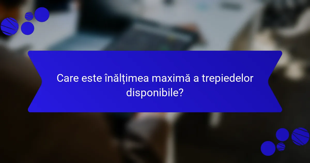 Care este înălțimea maximă a trepiedelor disponibile?