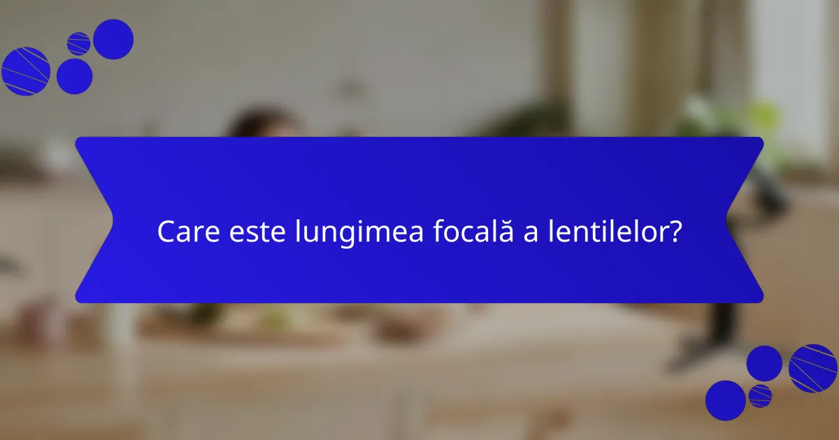 Care este lungimea focală a lentilelor?