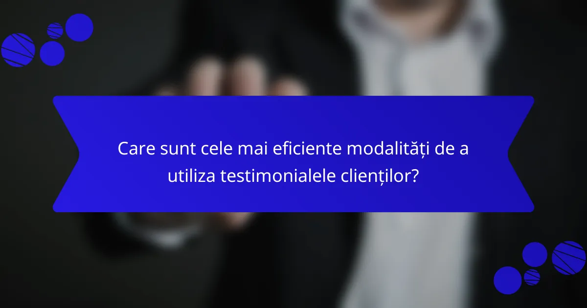 Care sunt cele mai eficiente modalități de a utiliza testimonialele clienților?