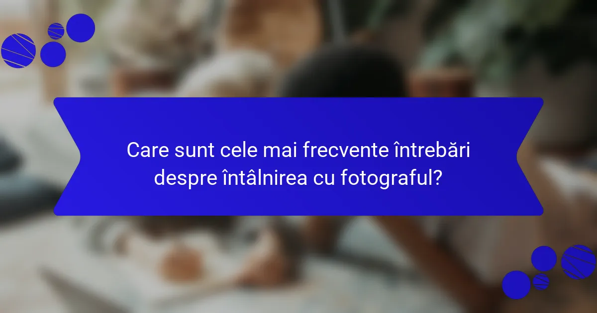 Care sunt cele mai frecvente întrebări despre întâlnirea cu fotograful?