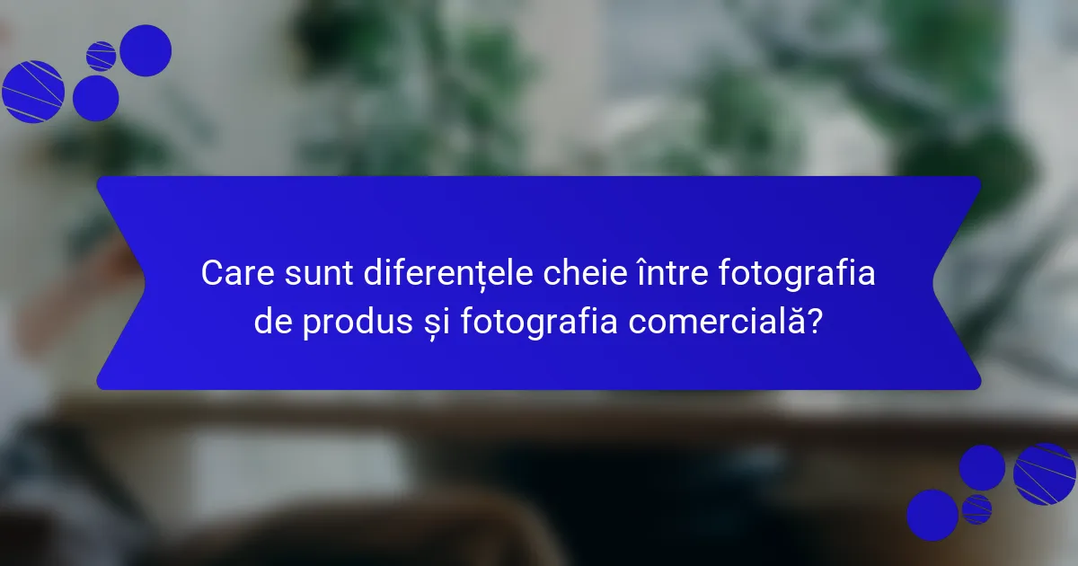 Care sunt diferențele cheie între fotografia de produs și fotografia comercială?