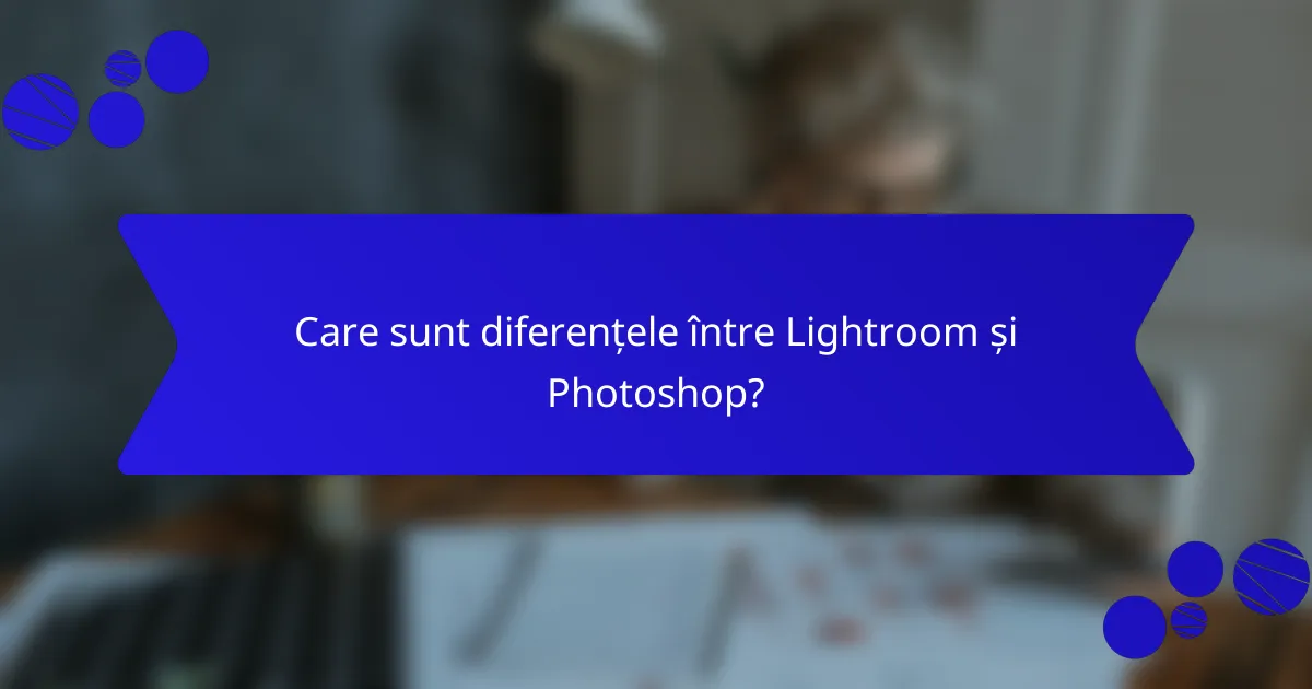 Care sunt diferențele între Lightroom și Photoshop?