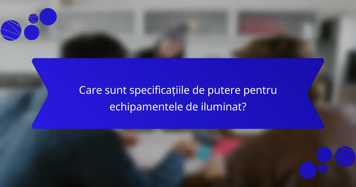 Care sunt specificațiile de putere pentru echipamentele de iluminat?
