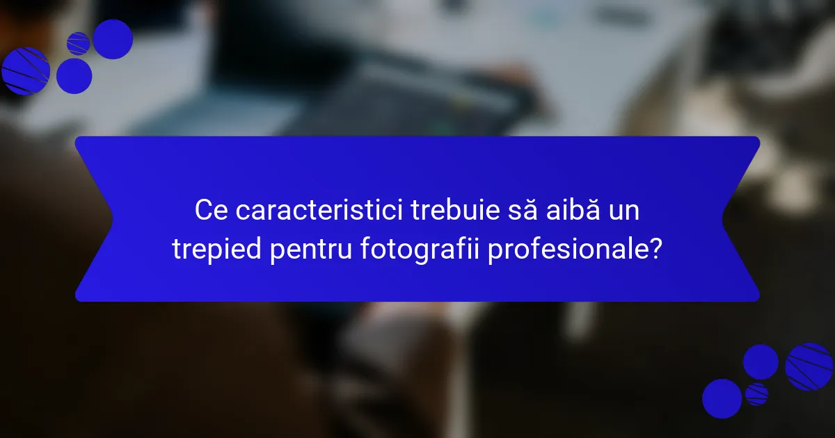 Ce caracteristici trebuie să aibă un trepied pentru fotografii profesionale?
