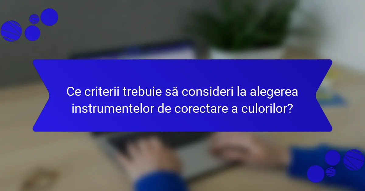 Ce criterii trebuie să consideri la alegerea instrumentelor de corectare a culorilor?