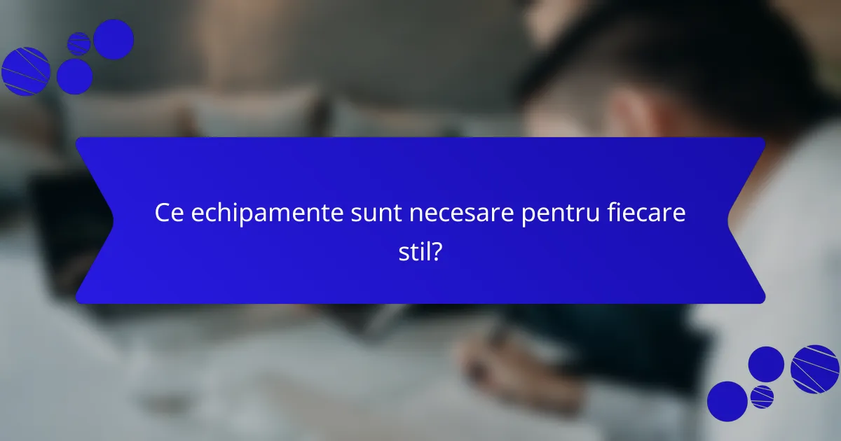 Ce echipamente sunt necesare pentru fiecare stil?
