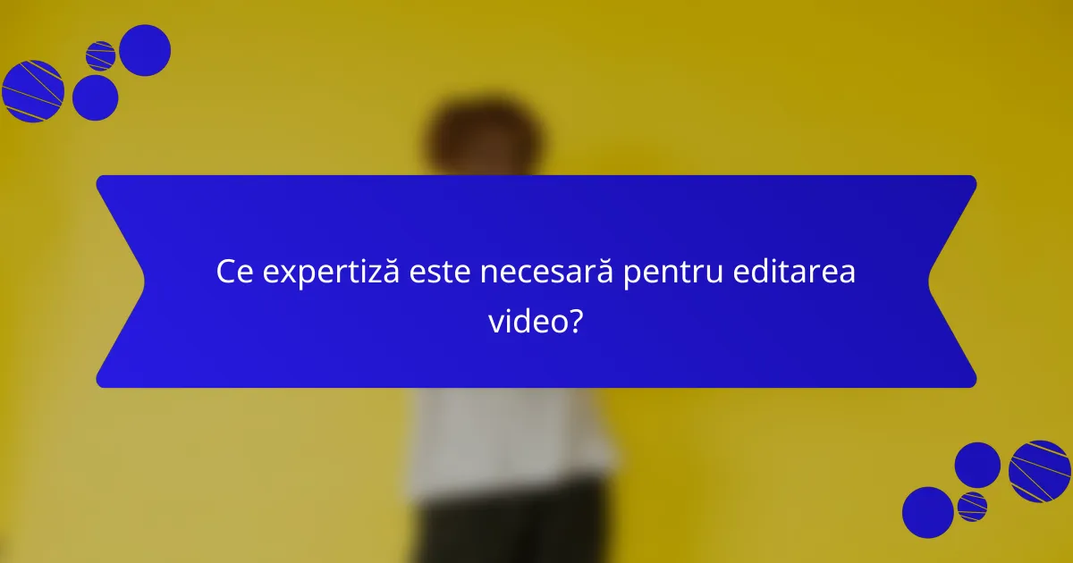 Ce expertiză este necesară pentru editarea video?