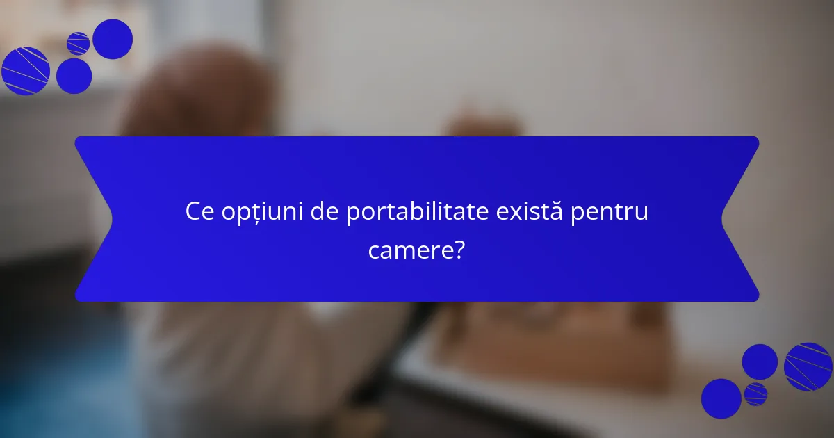 Ce opțiuni de portabilitate există pentru camere?