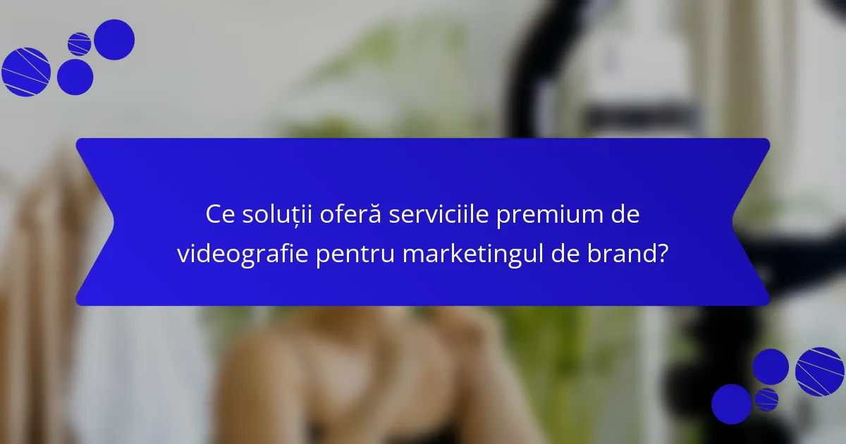 Ce soluții oferă serviciile premium de videografie pentru marketingul de brand?
