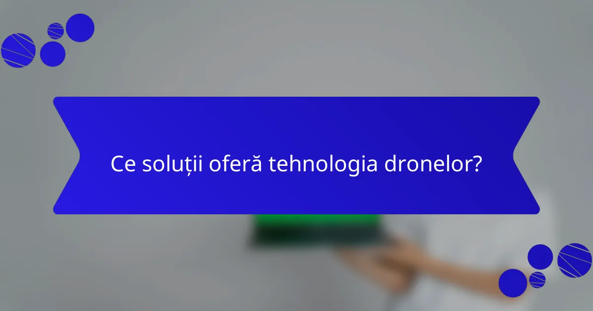 Ce soluții oferă tehnologia dronelor?