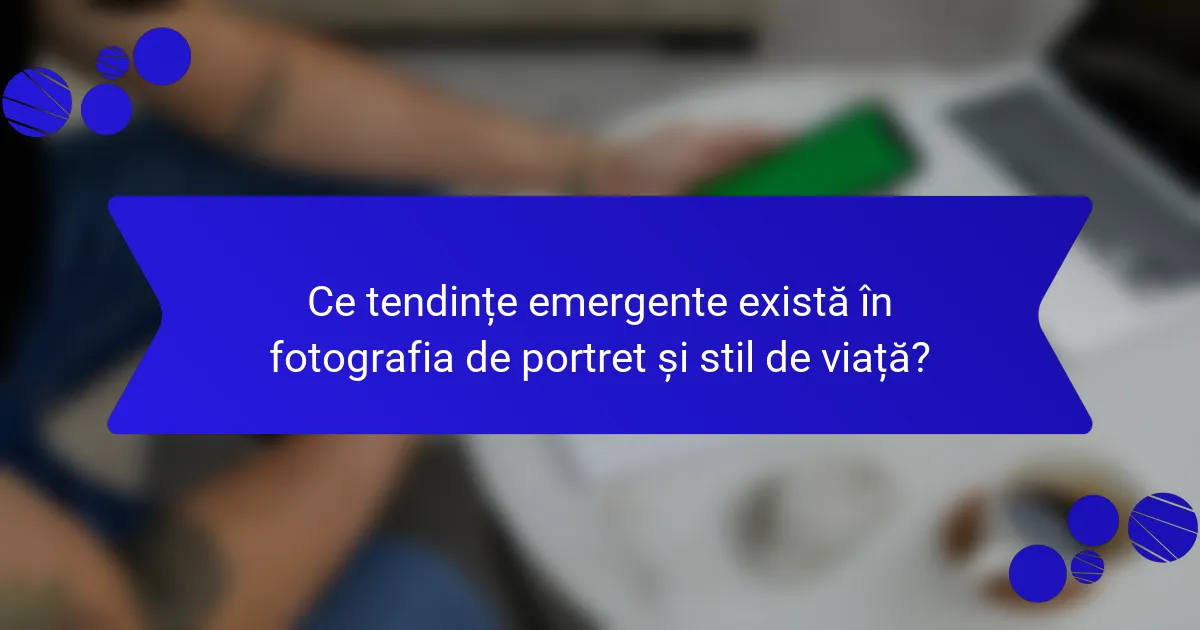 Ce tendințe emergente există în fotografia de portret și stil de viață?
