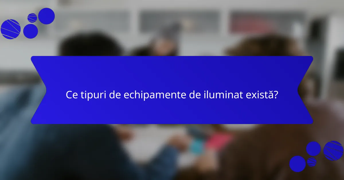 Ce tipuri de echipamente de iluminat există?