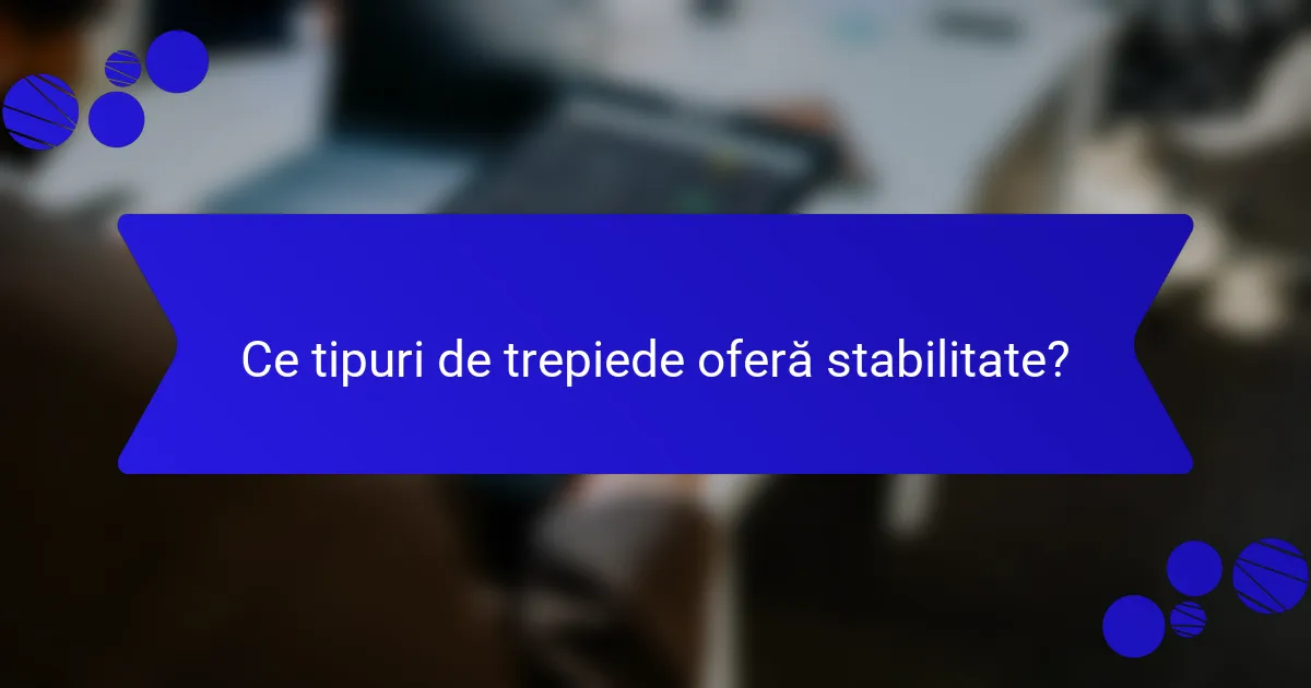 Ce tipuri de trepiede oferă stabilitate?