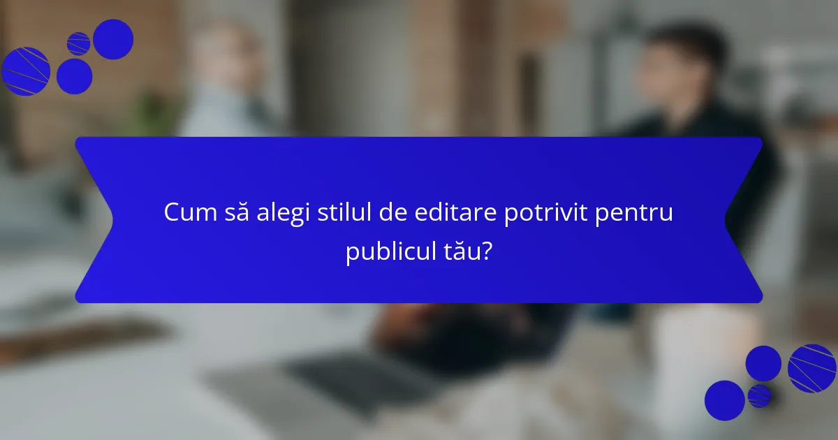 Cum să alegi stilul de editare potrivit pentru publicul tău?